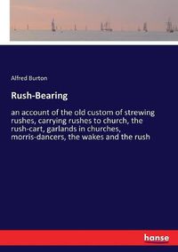 Cover image for Rush-Bearing: an account of the old custom of strewing rushes, carrying rushes to church, the rush-cart, garlands in churches, morris-dancers, the wakes and the rush