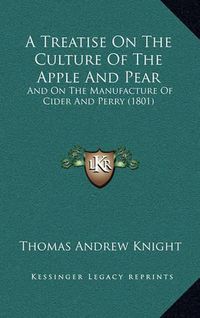 Cover image for A Treatise on the Culture of the Apple and Pear: And on the Manufacture of Cider and Perry (1801)