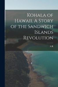 Cover image for Kohala of Hawaii. A Story of the Sandwich Islands Revolution