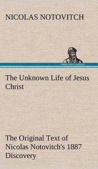 Cover image for The Unknown Life of Jesus Christ The Original Text of Nicolas Notovitch's 1887 Discovery