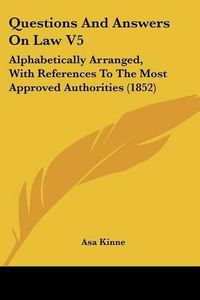 Cover image for Questions And Answers On Law V5: Alphabetically Arranged, With References To The Most Approved Authorities (1852)