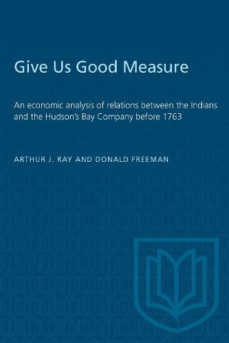 Cover image for Give Us Good Measure: Economic Analysis of Relations Between the Indians and the Hudson's Bay Company Before 1763