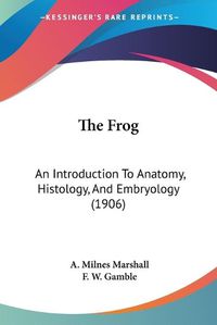 Cover image for The Frog: An Introduction to Anatomy, Histology, and Embryology (1906)