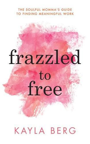 Cover image for Frazzled to Free: The Soulful Momma's Guide To Finding Meaningful Work