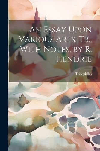 Cover image for An Essay Upon Various Arts, Tr., With Notes, by R. Hendrie