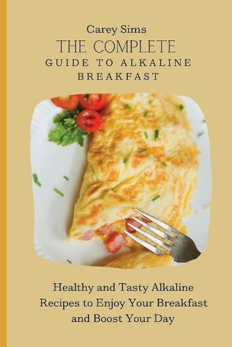 Cover image for The Complete Guide to Alkaline Breakfast: Healthy and Tasty Alkaline Recipes to Enjoy Your Breakfast and Boost Your Day