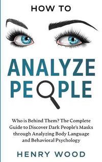 Cover image for How to Analyze People: Who Is Behind Them? The Complete Guide to Discover Dark People's Masks Through Analyzing Body Language and Behavioral Psychology
