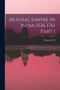 Cover image for Mughal Empire In India 1526 1761 Part I