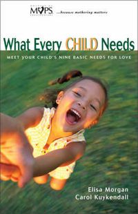 Cover image for What Every Child Needs: Meet Your Child's Nine Basic Needs for Love