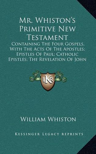 Cover image for Mr. Whiston's Primitive New Testament: Containing the Four Gospels, with the Acts of the Apostles; Epistles of Paul; Catholic Epistles; The Revelation of John (1745)