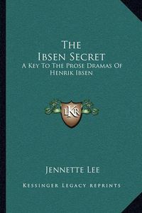 Cover image for The Ibsen Secret: A Key to the Prose Dramas of Henrik Ibsen