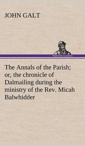 Cover image for The Annals of the Parish; or, the chronicle of Dalmailing during the ministry of the Rev. Micah Balwhidder