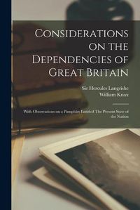 Cover image for Considerations on the Dependencies of Great Britain [microform]: With Observations on a Pamphlet Entitled The Present State of the Nation