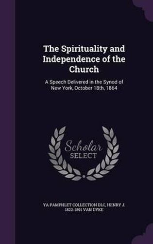 Cover image for The Spirituality and Independence of the Church: A Speech Delivered in the Synod of New York, October 18th, 1864