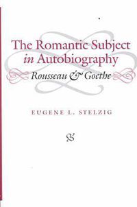 Cover image for The Romantic Subject in Autobiography: Rousseau and Goethe