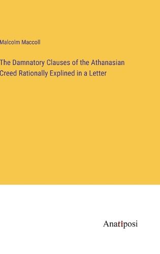 Cover image for The Damnatory Clauses of the Athanasian Creed Rationally Explined in a Letter