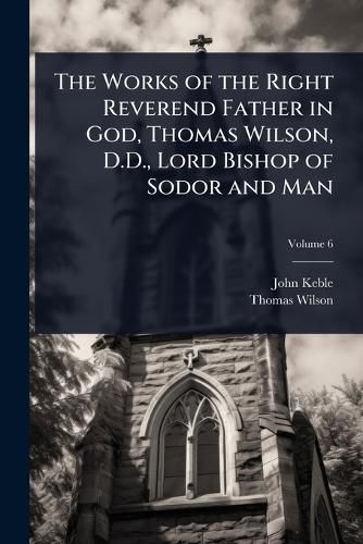 Cover image for The Works of the Right Reverend Father in God, Thomas Wilson, D.D., Lord Bishop of Sodor and Man