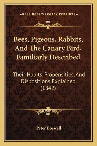 Cover image for Bees, Pigeons, Rabbits, and the Canary Bird, Familiarly Described: Their Habits, Propensities, and Dispositions Explained (1842)