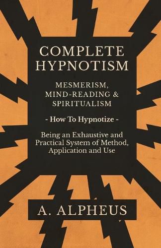 Cover image for Complete Hypnotism - Mesmerism, Mind-Reading and Spiritualism - How To Hypnotize - Being an Exhaustive and Practical System of Method, Application and Use