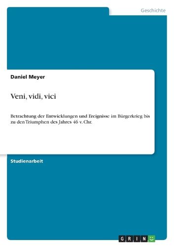 Cover image for Veni, vidi, vici: Betrachtung der Entwicklungen und Ereignisse im Burgerkrieg bis zu den Triumphen des Jahres 46 v. Chr.