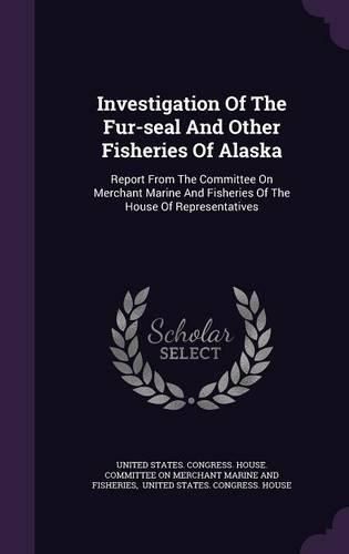 Investigation of the Fur-Seal and Other Fisheries of Alaska: Report from the Committee on Merchant Marine and Fisheries of the House of Representatives