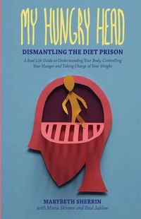 Cover image for My Hungry Head: Dismantling the Diet Prison: A Real Life Guide to Understanding Your Body, Controlling Your Hunger and Taking Charge of Your Weight