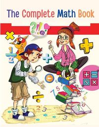 Cover image for The Complete Math Book: From Multiplication to Addition, Subtraction, Division, Fraction, and all you need to Perform!