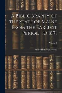 Cover image for A Bibliography of the State of Maine From the Earliest Period to 1891; Volume 1