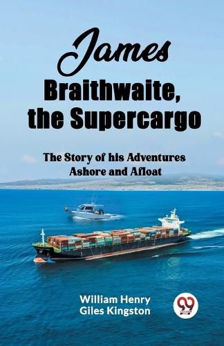 James Braithwaite, the Supercargo The Story of his Adventures Ashore and Afloat