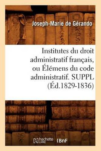 Institutes Du Droit Administratif Francais, Ou Elemens Du Code Administratif. Suppl (Ed.1829-1836)