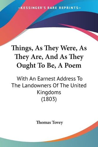 Cover image for Things, as They Were, as They Are, and as They Ought to Be, a Poem: With an Earnest Address to the Landowners of the United Kingdoms (1803)