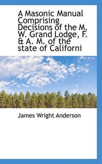 Cover image for A Masonic Manual Comprising Decisions of the M. W. Grand Lodge, F. & A. M. of the State of Californi