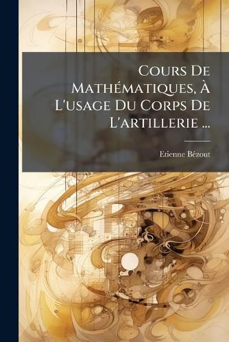 Cover image for Cours de Mathmatiques, L'Usage Du Corps de L'Artillerie ...: L'Arithmtique, La Gomtrie Rectiligne