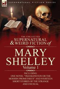 Cover image for The Collected Supernatural and Weird Fiction of Mary Shelley-Volume 1: Including One Novel Frankenstein or the Modern Prometheus and Fourteen Short