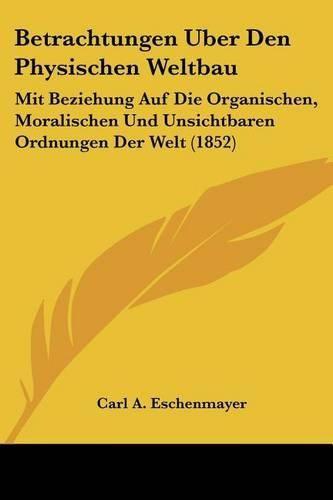 Cover image for Betrachtungen Uber Den Physischen Weltbau: Mit Beziehung Auf Die Organischen, Moralischen Und Unsichtbaren Ordnungen Der Welt (1852)