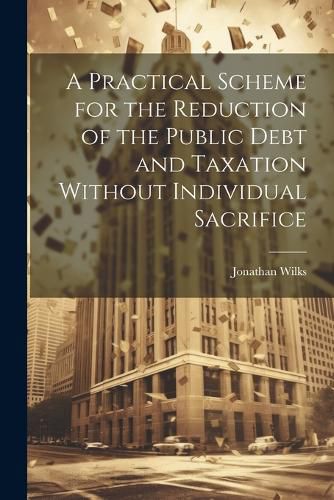 Cover image for A Practical Scheme for the Reduction of the Public Debt and Taxation Without Individual Sacrifice