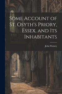 Cover image for Some Account of St. Osyth's Priory, Essex, and Its Inhabitants