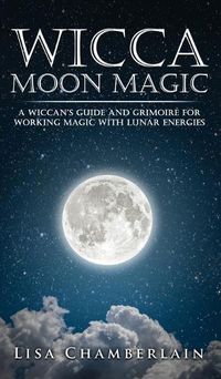 Cover image for Wicca Moon Magic: A Wiccan's Guide and Grimoire for Working Magic with Lunar Energies