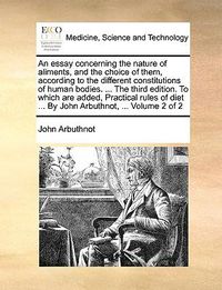 Cover image for An Essay Concerning the Nature of Aliments, and the Choice of Them, According to the Different Constitutions of Human Bodies. ... the Third Edition. to Which Are Added, Practical Rules of Diet ... by John Arbuthnot, ... Volume 2 of 2