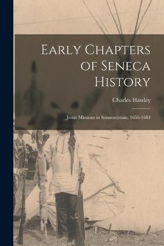 Early Chapters of Seneca History [microform]: Jesuit Missions in Sonnontouan, 1656-1684