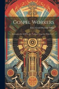 Cover image for Gospel Workers; Instruction for All Who Are "laborers Together With God,"