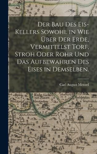 Cover image for Der Bau des Eis-Kellers sowohl in wie ueber der Erde, vermittelst Torf, Stroh oder Rohr und das Aufbewahren des Eises in demselben.