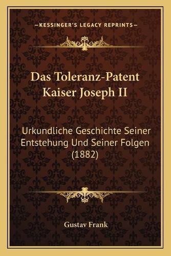 Das Toleranz-Patent Kaiser Joseph II: Urkundliche Geschichte Seiner Entstehung Und Seiner Folgen (1882)