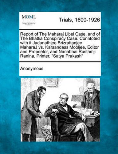 Cover image for Report of the Maharaj Libel Case. and of the Bhattia Conspiracy Case. Connfoted with It Jadunathjee Brizrattanjee Maharaj vs. Karsandass Mooljee, Editor and Proprietor, and Nanabhai Rustamji Ranina, Printer,  Satya Prakash