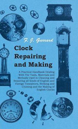 Cover image for Clock Repairing and Making - A Practical Handbook Dealing with the Tools, Materials and Methods Used in Cleaning and Repairing All Kinds of English and Foreign Timepieces, Striking and Chiming and the Making of English Clocks