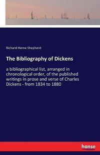 Cover image for The Bibliography of Dickens: a bibliographical list, arranged in chronological order, of the published writings in prose and verse of Charles Dickens - from 1834 to 1880