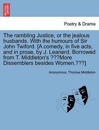 Cover image for The Rambling Justice, or the Jealous Husbands. with the Humours of Sir John Twiford. [A Comedy, in Five Acts, and in Prose, by J. Leanerd. Borrowed from T. Middleton's More Dissemblers Besides Women.]