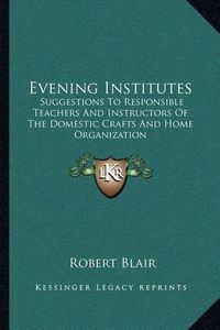 Cover image for Evening Institutes: Suggestions to Responsible Teachers and Instructors of the Domestic Crafts and Home Organization