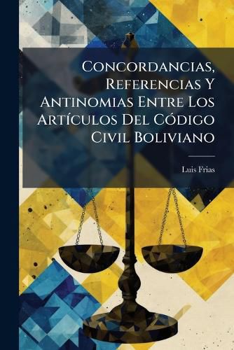 Cover image for Concordancias, Referencias y Antinomias Entre Los Artculos del Cdigo Civil Boliviano: Dictadas En 1871 a Los Alumnos del Segundo Curso de La Facultas de Derecho