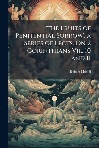 Cover image for The Fruits of Penitential Sorrow', a Series of Lects. on 2 Corinthians VII., 10 and 11: With One Preliminary Discourse on 'The Love of Christ Constraining Us'.